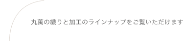 丸萬の織りと加工のラインナップをご覧いただけます